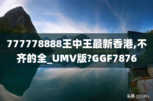 777778888王中王最新香港,不齐的全_UMV版?GGF7876