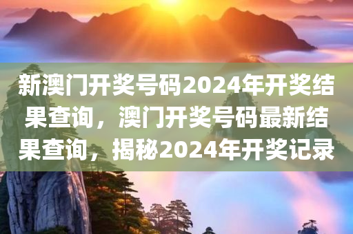 新澳门开奖号码2024年开奖结果查询，澳门开奖号码最新结果查询，揭秘2024年开奖记录