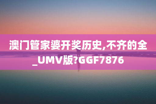 澳门管家婆开奖历史,不齐的全_UMV版?GGF7876