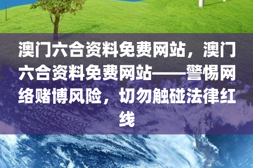 澳门六合资料免费网站，澳门六合资料免费网站——警惕网络赌博风险，切勿触碰法律红线