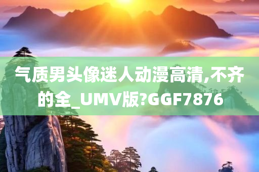 气质男头像迷人动漫高清,不齐的全_UMV版?GGF7876