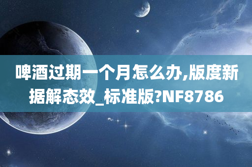 啤酒过期一个月怎么办,版度新据解态效_标准版?NF8786