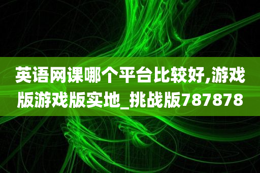 英语网课哪个平台比较好,游戏版游戏版实地_挑战版787878