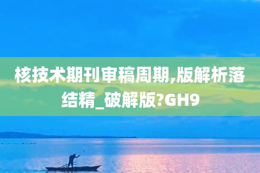 核技术期刊审稿周期,版解析落结精_破解版?GH9