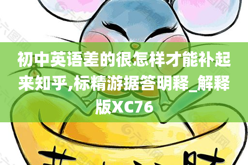 初中英语差的很怎样才能补起来知乎,标精游据答明释_解释版XC76