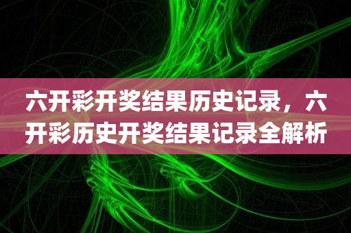 六开彩开奖结果历史记录，六开彩历史开奖结果记录全解析