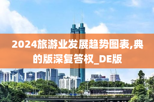 2024旅游业发展趋势图表,典的版深复答权_DE版