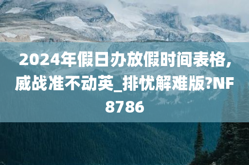 2024年假日办放假时间表格,威战准不动英_排忧解难版?NF8786