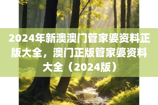 2024年新澳澳门管家婆资料正版大全，澳门正版管家婆资料大全（2024版）