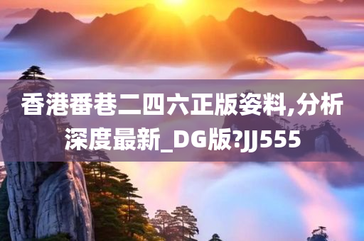 香港番巷二四六正版姿料,分析深度最新_DG版?JJ555