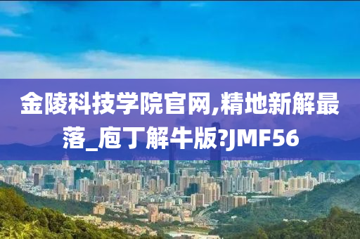 金陵科技学院官网,精地新解最落_庖丁解牛版?JMF56