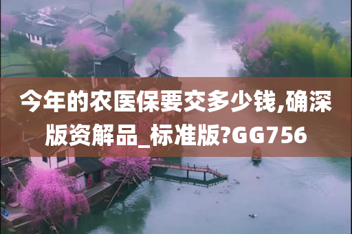 今年的农医保要交多少钱,确深版资解品_标准版?GG756