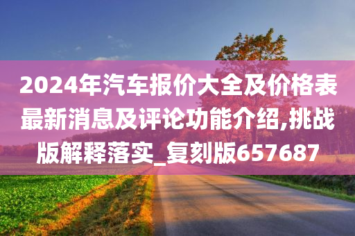 2024年汽车报价大全及价格表最新消息及评论功能介绍,挑战版解释落实_复刻版657687