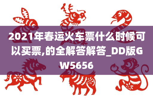 2021年春运火车票什么时候可以买票,的全解答解答_DD版GW5656