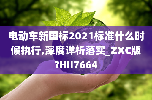 电动车新国标2021标准什么时候执行,深度详析落实_ZXC版?HII7664