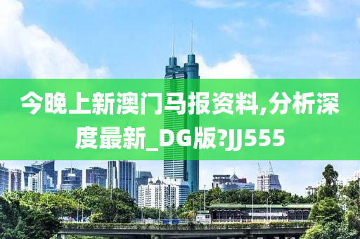 今晚上新澳门马报资料,分析深度最新_DG版?JJ555