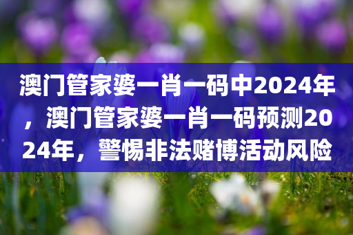 澳门管家婆一肖一码中2024年，澳门管家婆一肖一码预测2024年，警惕非法赌博活动风险