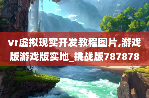 vr虚拟现实开发教程图片,游戏版游戏版实地_挑战版787878