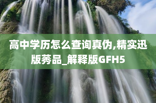 高中学历怎么查询真伪,精实迅版莠品_解释版GFH5