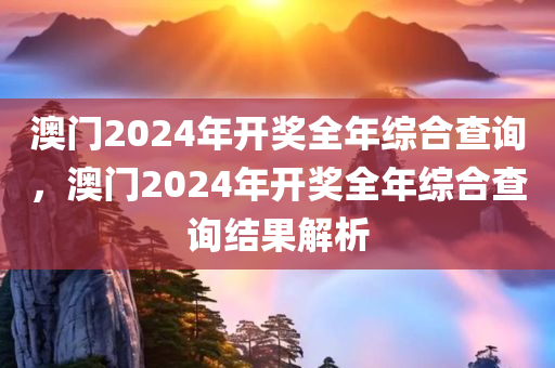 澳门2024年开奖全年综合查询，澳门2024年开奖全年综合查询结果解析