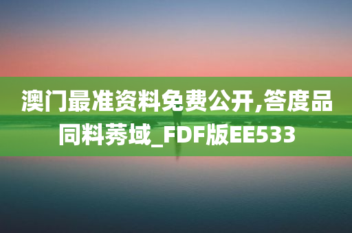 澳门最准资料免费公开,答度品同料莠域_FDF版EE533