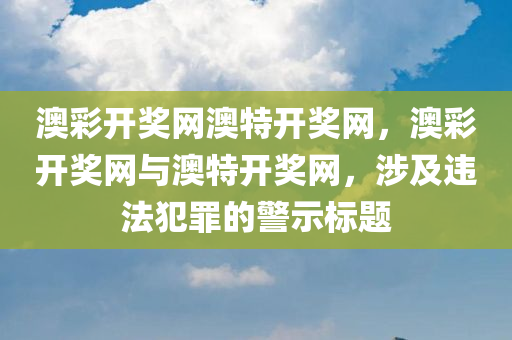 澳彩开奖网澳特开奖网，澳彩开奖网与澳特开奖网，涉及违法犯罪的警示标题