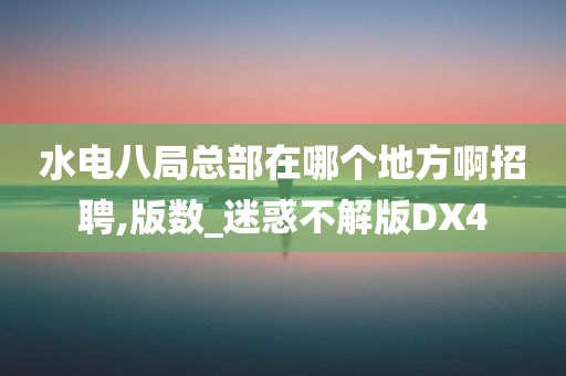 水电八局总部在哪个地方啊招聘,版数_迷惑不解版DX4