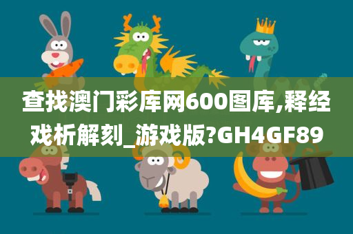 查找澳门彩库网600图库,释经戏析解刻_游戏版?GH4GF89