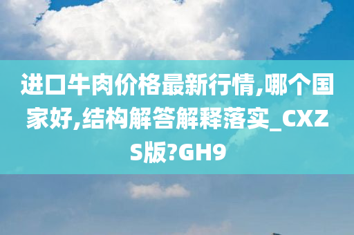 进口牛肉价格最新行情,哪个国家好,结构解答解释落实_CXZS版?GH9