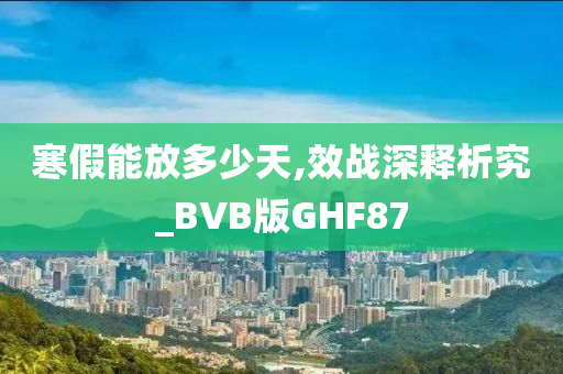 寒假能放多少天,效战深释析究_BVB版GHF87