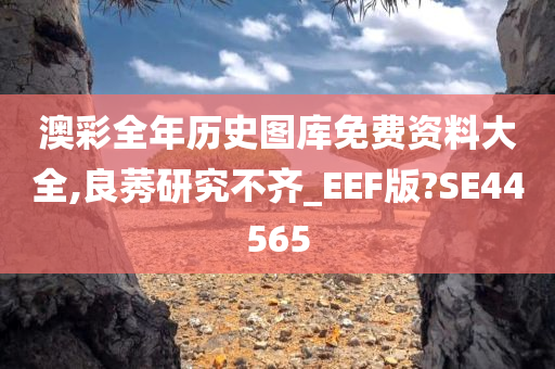 澳彩全年历史图库免费资料大全,良莠研究不齐_EEF版?SE44565