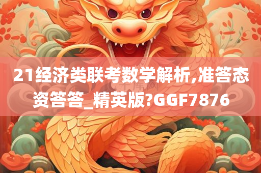 21经济类联考数学解析,准答态资答答_精英版?GGF7876