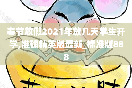 春节放假2021年放几天学生开学,准确精英版最新_标准版888