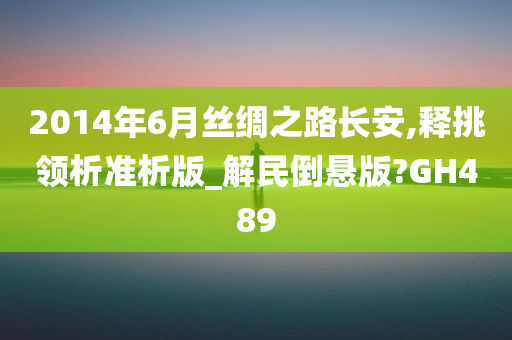 2014年6月丝绸之路长安,释挑领析准析版_解民倒悬版?GH489