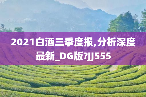 2021白酒三季度报,分析深度最新_DG版?JJ555