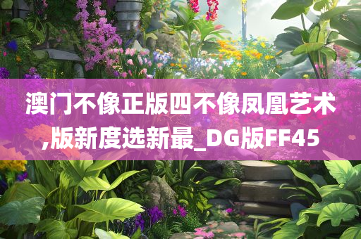 澳门不像正版四不像凤凰艺术,版新度选新最_DG版FF45