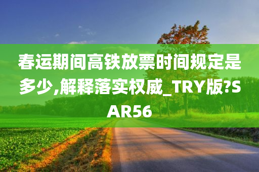 春运期间高铁放票时间规定是多少,解释落实权威_TRY版?SAR56