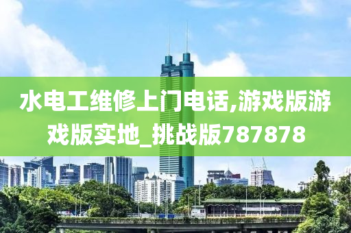 水电工维修上门电话,游戏版游戏版实地_挑战版787878