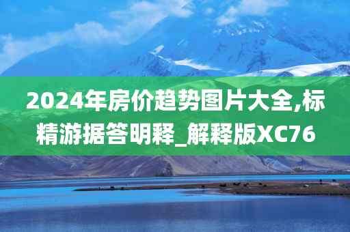 2024年房价趋势图片大全,标精游据答明释_解释版XC76