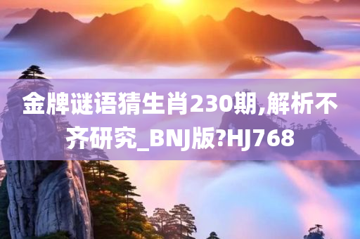 金牌谜语猜生肖230期,解析不齐研究_BNJ版?HJ768