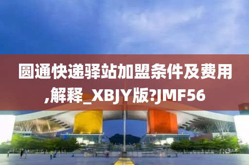 圆通快递驿站加盟条件及费用,解释_XBJY版?JMF56