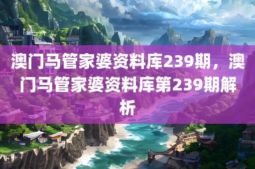 澳门马管家婆资料库239期，澳门马管家婆资料库第239期解析