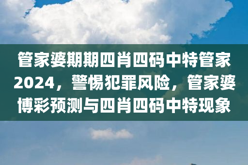 管家婆期期四肖四码中特管家2024，警惕犯罪风险，管家婆博彩预测与四肖四码中特现象