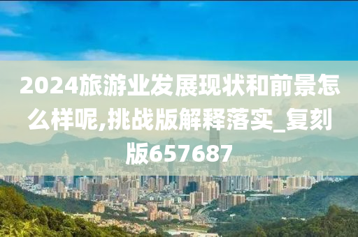 2024旅游业发展现状和前景怎么样呢,挑战版解释落实_复刻版657687