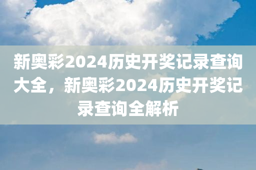 新奥彩2024历史开奖记录查询大全，新奥彩2024历史开奖记录查询全解析