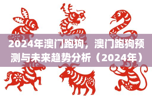 2024年澳门跑狗，澳门跑狗预测与未来趋势分析（2024年）