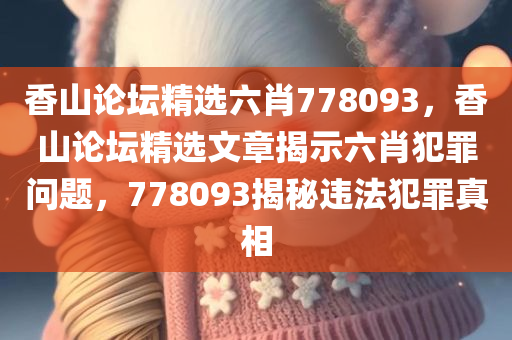 香山论坛精选六肖778093，香山论坛精选文章揭示六肖犯罪问题，778093揭秘违法犯罪真相