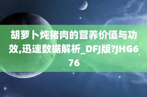 胡萝卜炖猪肉的营养价值与功效,迅速数据解析_DFJ版?JHG676