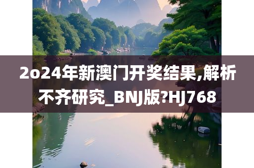 2o24年新澳门开奖结果,解析不齐研究_BNJ版?HJ768