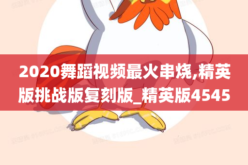 2020舞蹈视频最火串烧,精英版挑战版复刻版_精英版4545